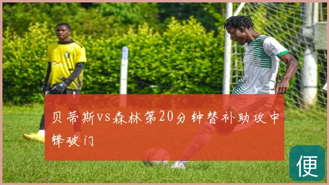 贝蒂斯vs森林第20分钟替补助攻中锋破门