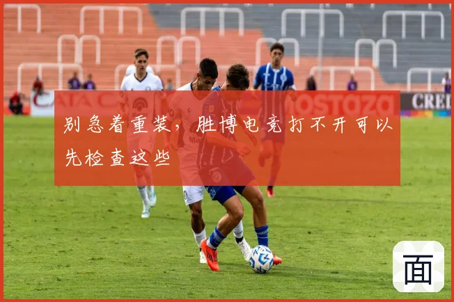 别急着重装,胜博电竞打不开可以先检查这些